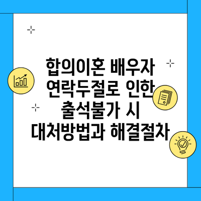 합의이혼 배우자 연락두절로 인한 출석불가 시 대처방법과 해결절차