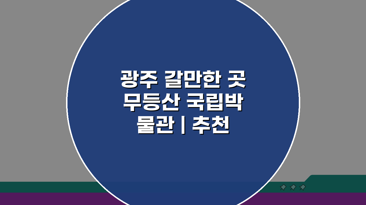 광주 갈만한 곳 무등산 국립박물관 | 추천 코스로 떠나는 광주 여행