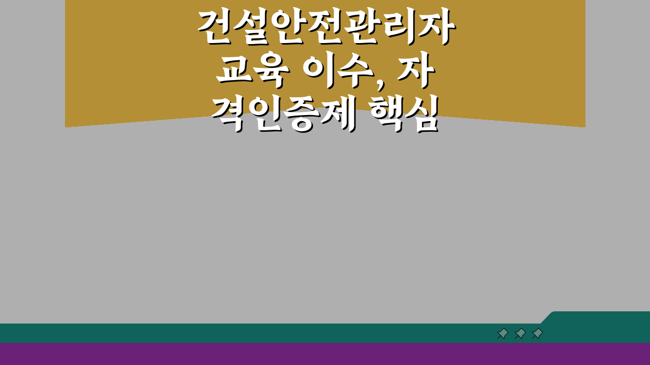 건설안전관리자 교육 이수, 자격인증제 핵심 조건 완벽 분석